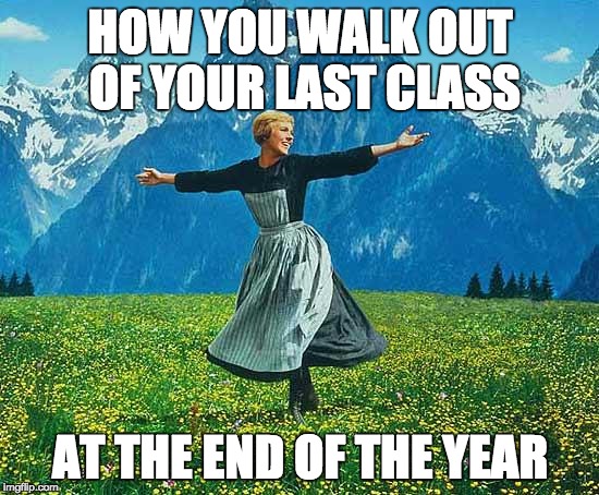 the sound of music | HOW YOU WALK OUT OF YOUR LAST CLASS; AT THE END OF THE YEAR | image tagged in the sound of music | made w/ Imgflip meme maker