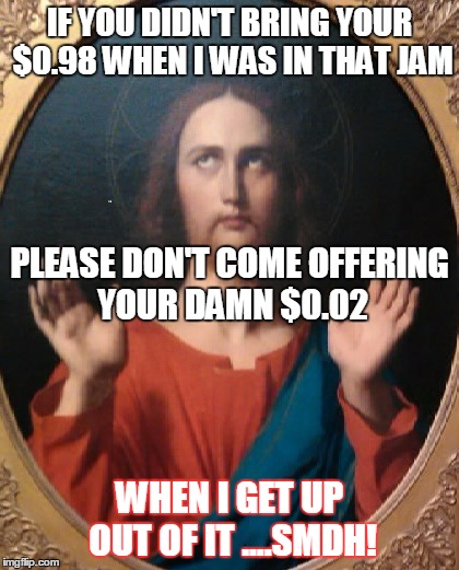 sarcasm jezus | IF YOU DIDN'T BRING YOUR $0.98 WHEN I WAS IN THAT JAM; PLEASE DON'T COME OFFERING YOUR DAMN $0.02; WHEN I GET UP OUT OF IT ....SMDH! | image tagged in sarcasm jezus | made w/ Imgflip meme maker