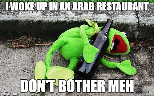 Kermit Ate Too Many Kebobs | I WOKE UP IN AN ARAB RESTAURANT; DON'T BOTHER MEH | image tagged in drunk kermit,racist,arab | made w/ Imgflip meme maker