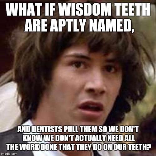 Conspiracy Keanu Meme | WHAT IF WISDOM TEETH ARE APTLY NAMED, AND DENTISTS PULL THEM SO WE DON'T KNOW WE DON'T ACTUALLY NEED ALL THE WORK DONE THAT THEY DO ON OUR TEETH? | image tagged in memes,conspiracy keanu | made w/ Imgflip meme maker