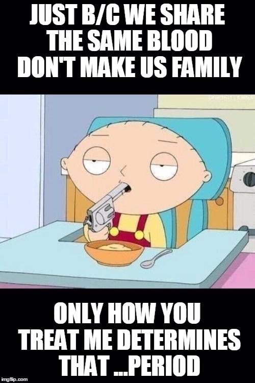 family guy | JUST B/C WE SHARE THE SAME BLOOD DON'T MAKE US FAMILY; ONLY HOW YOU TREAT ME DETERMINES THAT ...PERIOD | image tagged in family guy | made w/ Imgflip meme maker