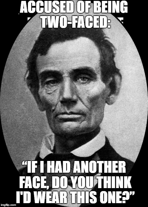 Lincoln's Retort In Debate With Senator Stephen Douglas | ACCUSED OF BEING TWO-FACED:; “IF I HAD ANOTHER FACE, DO YOU THINK I'D WEAR THIS ONE?” | image tagged in lincoln quip,lincoln douglas debate,lincoln humor,two faced lincoln | made w/ Imgflip meme maker