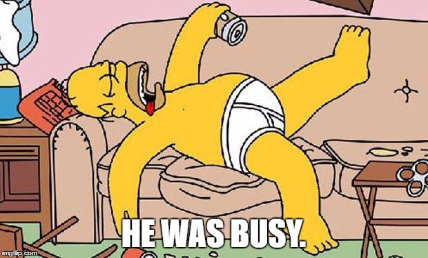 Homer-lazy | HE WAS BUSY. | image tagged in homer-lazy | made w/ Imgflip meme maker