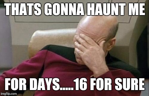 Captain Picard Facepalm Meme | THATS GONNA HAUNT ME FOR DAYS.....16 FOR SURE | image tagged in memes,captain picard facepalm | made w/ Imgflip meme maker