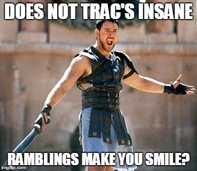Angry Maximus | DOES NOT TRAC'S INSANE; RAMBLINGS MAKE YOU SMILE? | image tagged in angry maximus | made w/ Imgflip meme maker