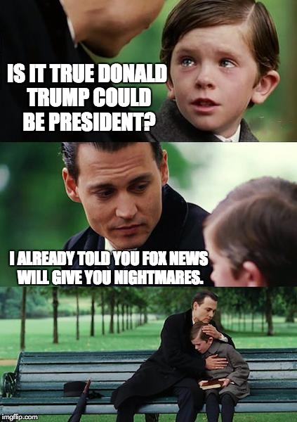 Finding Neverland Meme | IS IT TRUE DONALD TRUMP COULD BE PRESIDENT? I ALREADY TOLD YOU FOX NEWS WILL GIVE YOU NIGHTMARES. | image tagged in memes,finding neverland | made w/ Imgflip meme maker
