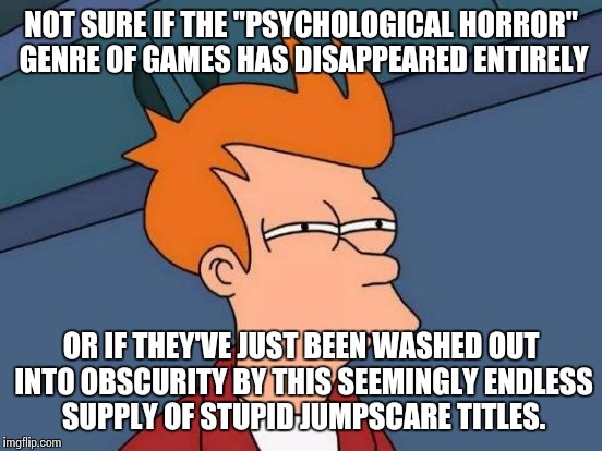 Must be a generational gap... Everyone is scared of a skinny guy in the woods or some robot animals. | NOT SURE IF THE "PSYCHOLOGICAL HORROR" GENRE OF GAMES HAS DISAPPEARED ENTIRELY; OR IF THEY'VE JUST BEEN WASHED OUT INTO OBSCURITY BY THIS SEEMINGLY ENDLESS SUPPLY OF STUPID JUMPSCARE TITLES. | image tagged in futurama fry,horror,slenderman,slender,fnaf,why | made w/ Imgflip meme maker