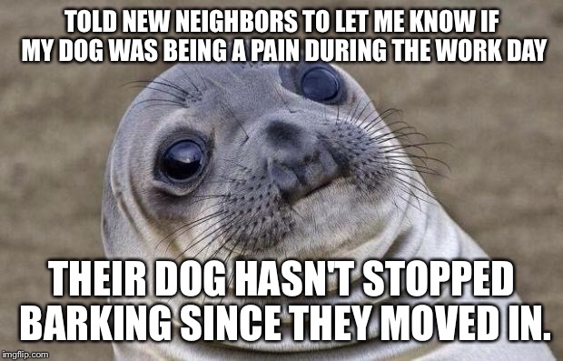 Awkward Moment Sealion Meme | TOLD NEW NEIGHBORS TO LET ME KNOW IF MY DOG WAS BEING A PAIN DURING THE WORK DAY; THEIR DOG HASN'T STOPPED BARKING SINCE THEY MOVED IN. | image tagged in memes,awkward moment sealion,AdviceAnimals | made w/ Imgflip meme maker
