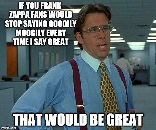 AND DON'T FORGET THE PANCAKE BREAKFAST | IF YOU FRANK ZAPPA FANS WOULD STOP SAYING GOOGILY MOOGILY EVERY TIME I SAY GREAT; THAT WOULD BE GREAT | image tagged in memes,that would be great,frank zappa | made w/ Imgflip meme maker