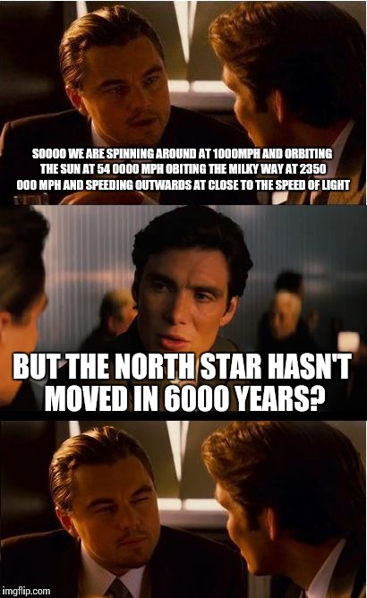 Inception | SOOOO WE ARE SPINNING AROUND AT 1000MPH AND ORBITING THE SUN AT 54 0000 MPH OBITING THE MILKY WAY AT 2350 000 MPH AND SPEEDING OUTWARDS AT CLOSE TO THE SPEED OF LIGHT; BUT THE NORTH STAR HASN'T MOVED IN 6000 YEARS? | image tagged in memes,inception | made w/ Imgflip meme maker