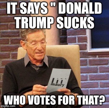 Maury Lie Detector Meme | IT SAYS " DONALD TRUMP SUCKS; WHO VOTES FOR THAT? | image tagged in memes,maury lie detector | made w/ Imgflip meme maker