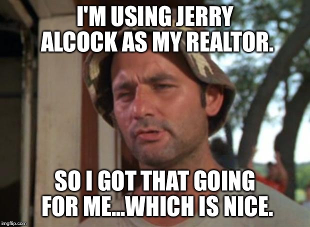 So I Got That Goin For Me Which Is Nice Meme | I'M USING JERRY ALCOCK AS MY REALTOR. SO I GOT THAT GOING FOR ME...WHICH IS NICE. | image tagged in memes,so i got that goin for me which is nice | made w/ Imgflip meme maker