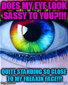 Right by the eye! | DOES MY EYE LOOK SASSY TO YOU?!!! QUITE STANDING SO CLOSE TO MY FREAKIN FACE!!! | image tagged in entertainer28 | made w/ Imgflip meme maker