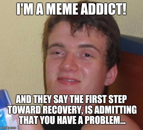 10 Guy Meme | I'M A MEME ADDICT! AND THEY SAY THE FIRST STEP TOWARD RECOVERY, IS ADMITTING THAT YOU HAVE A PROBLEM... | image tagged in memes,10 guy | made w/ Imgflip meme maker