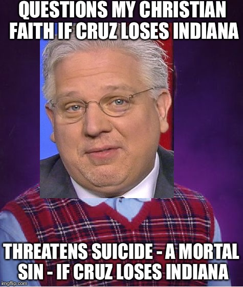 Glenn Beck Is Loony Tunes | QUESTIONS MY CHRISTIAN FAITH IF CRUZ LOSES INDIANA; THREATENS SUICIDE - A MORTAL SIN - IF CRUZ LOSES INDIANA | image tagged in trump 2016 | made w/ Imgflip meme maker