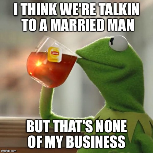 But That's None Of My Business Meme | I THINK WE'RE TALKIN TO A MARRIED MAN BUT THAT'S NONE OF MY BUSINESS | image tagged in memes,but thats none of my business,kermit the frog | made w/ Imgflip meme maker