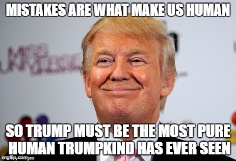 Donald Trump Approves This Message | MISTAKES ARE WHAT MAKE US HUMAN; SO TRUMP MUST BE THE MOST PURE HUMAN TRUMPKIND HAS EVER SEEN | image tagged in donald trump approves,mistakes | made w/ Imgflip meme maker