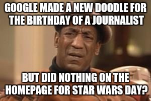I find Google's lack of celebration... disturbing | GOOGLE MADE A NEW DOODLE FOR THE BIRTHDAY OF A JOURNALIST; BUT DID NOTHING ON THE HOMEPAGE FOR STAR WARS DAY? | image tagged in bill cosby what | made w/ Imgflip meme maker