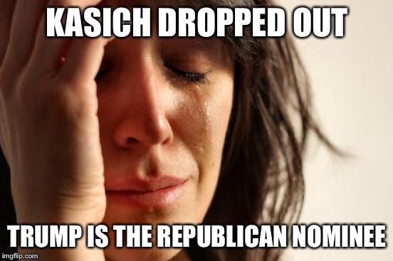 First World Problems Meme | KASICH DROPPED OUT; TRUMP IS THE REPUBLICAN NOMINEE | image tagged in memes,first world problems | made w/ Imgflip meme maker