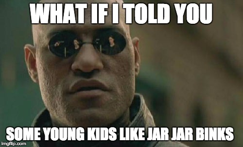 Matrix Morpheus Meme | WHAT IF I TOLD YOU SOME YOUNG KIDS LIKE JAR JAR BINKS | image tagged in memes,matrix morpheus | made w/ Imgflip meme maker