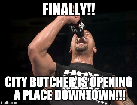 the rock finally | FINALLY!! CITY BUTCHER IS OPENING A PLACE DOWNTOWN!!! | image tagged in the rock finally | made w/ Imgflip meme maker