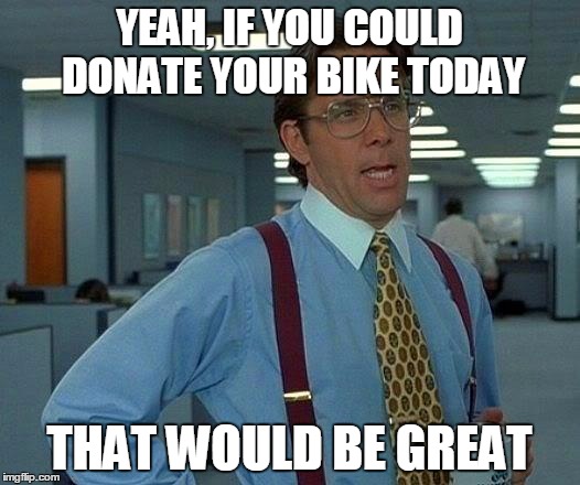 That Would Be Great | YEAH, IF YOU COULD DONATE YOUR BIKE TODAY; THAT WOULD BE GREAT | image tagged in memes,that would be great | made w/ Imgflip meme maker