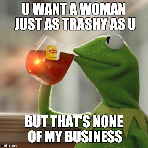 But That's None Of My Business | U WANT A WOMAN JUST AS TRASHY AS U; BUT THAT'S NONE OF MY BUSINESS | image tagged in memes,but thats none of my business,kermit the frog | made w/ Imgflip meme maker