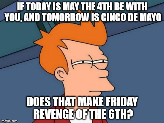 Futurama Fry Meme | IF TODAY IS MAY THE 4TH BE WITH YOU, AND TOMORROW IS CINCO DE MAYO; DOES THAT MAKE FRIDAY REVENGE OF THE 6TH? | image tagged in memes,futurama fry | made w/ Imgflip meme maker