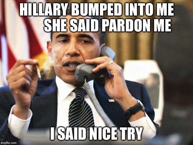 President Obama humor | HILLARY BUMPED INTO ME        SHE SAID PARDON ME; I SAID NICE TRY | image tagged in obama smoking,memes | made w/ Imgflip meme maker