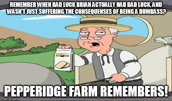 REMEMBER WHEN BAD LUCK BRIAN ACTUALLY HAD BAD LUCK, AND WASN'T JUST SUFFERING THE CONSEQUENSES OF BEING A DUMBASS? PEPPERIDGE FARM REMEMBERS | made w/ Imgflip meme maker