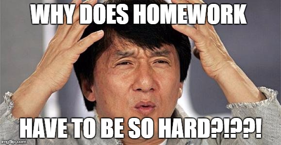 Homework |  WHY DOES HOMEWORK; HAVE TO BE SO HARD?!??! | image tagged in homework | made w/ Imgflip meme maker