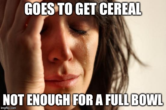 First World Problems Meme | GOES TO GET CEREAL NOT ENOUGH FOR A FULL BOWL | image tagged in memes,first world problems | made w/ Imgflip meme maker