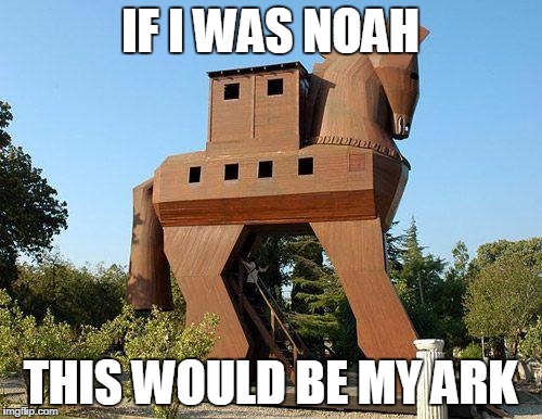 Trojan Horse | IF I WAS NOAH; THIS WOULD BE MY ARK | image tagged in trojan horse | made w/ Imgflip meme maker