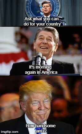It's all about me | Ask what you can do for your country; It's morning again in America; How handsome am i? | image tagged in election 2016,donald trump,president,presidential race | made w/ Imgflip meme maker