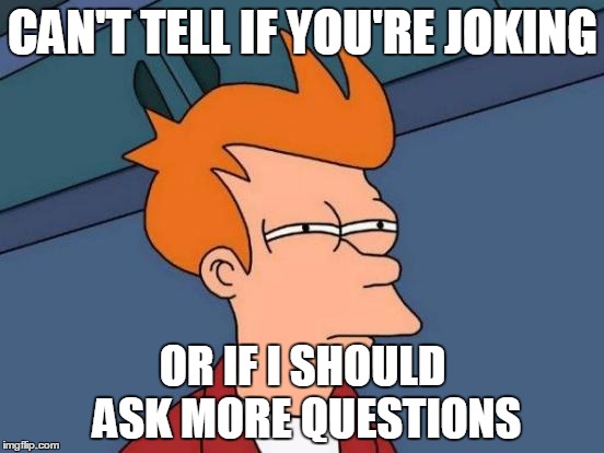 Futurama Fry Meme | CAN'T TELL IF YOU'RE JOKING; OR IF I SHOULD ASK MORE QUESTIONS | image tagged in memes,futurama fry | made w/ Imgflip meme maker