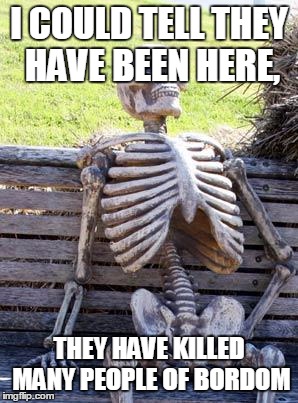 Waiting Skeleton Meme | I COULD TELL THEY HAVE BEEN HERE, THEY HAVE KILLED MANY PEOPLE OF BORDOM | image tagged in memes,waiting skeleton | made w/ Imgflip meme maker