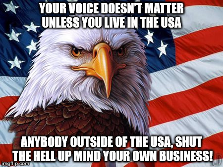 YOUR VOICE DOESN’T MATTER UNLESS YOU LIVE IN THE USA; ANYBODY OUTSIDE OF THE USA, SHUT THE HELL UP MIND YOUR OWN BUSINESS! | image tagged in usa,memes,america | made w/ Imgflip meme maker