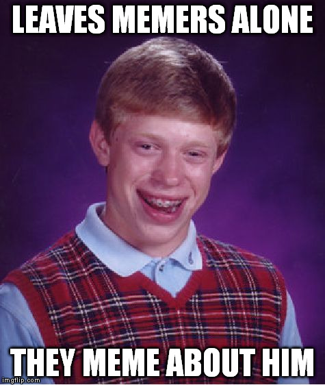 Bad Luck Brian Meme | LEAVES MEMERS ALONE THEY MEME ABOUT HIM | image tagged in memes,bad luck brian | made w/ Imgflip meme maker
