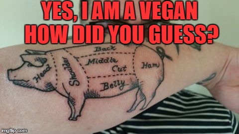 Saw this tattoo on a face book group and had to make a meme of it! No worries I ask permission. | YES, I AM A VEGAN HOW DID YOU GUESS? | image tagged in vegans,tattoos,memes,lol | made w/ Imgflip meme maker