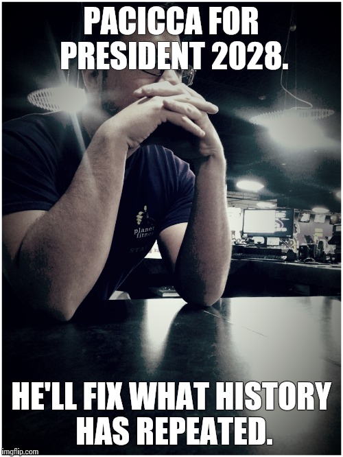PACICCA FOR PRESIDENT 2028. HE'LL FIX WHAT HISTORY HAS REPEATED. | image tagged in funny,political | made w/ Imgflip meme maker