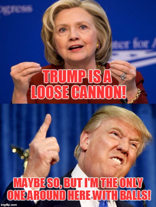I can't wait for the debates! | TRUMP IS A LOOSE CANNON! MAYBE SO, BUT I'M THE ONLY ONE AROUND HERE WITH BALLS! | image tagged in meme,trump,hillary,balls | made w/ Imgflip meme maker