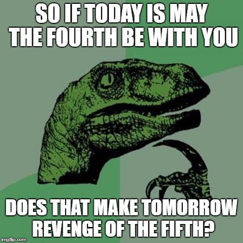 Philosoraptor | SO IF TODAY IS MAY THE FOURTH BE WITH YOU; DOES THAT MAKE TOMORROW REVENGE OF THE FIFTH? | image tagged in memes,philosoraptor | made w/ Imgflip meme maker