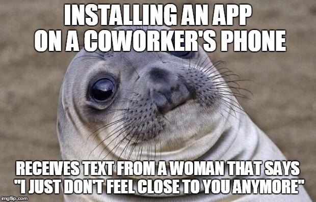 Awkward Moment Sealion | INSTALLING AN APP ON A COWORKER'S PHONE; RECEIVES TEXT FROM A WOMAN THAT SAYS "I JUST DON'T FEEL CLOSE TO YOU ANYMORE" | image tagged in memes,awkward moment sealion,AdviceAnimals | made w/ Imgflip meme maker