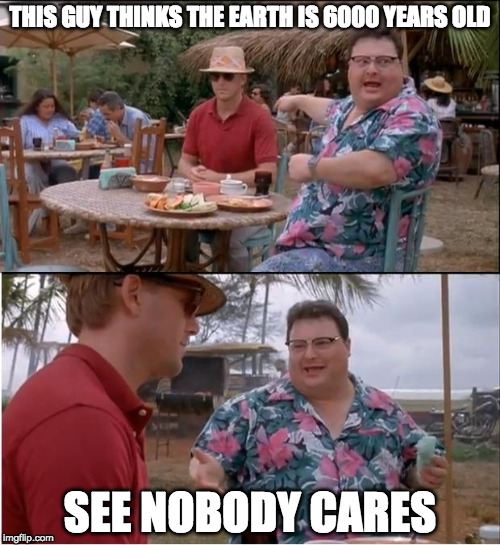 See Nobody Cares | THIS GUY THINKS THE EARTH IS 6000 YEARS OLD; SEE NOBODY CARES | image tagged in memes,see nobody cares | made w/ Imgflip meme maker