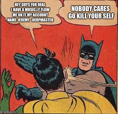 Batman Slapping Robin | HEY GUYS FOR REAL I HAVE A MUSIC.LY FLOW ME ON IT MY ACCOUNT NAME  JEREMY_DERPMASTER; NOBODY CARES GO KILL YOUR SELF | image tagged in memes,batman slapping robin | made w/ Imgflip meme maker