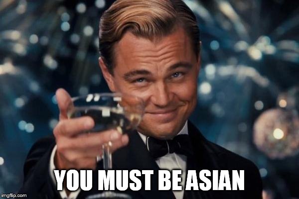 Leonardo Dicaprio Cheers Meme | YOU MUST BE ASIAN | image tagged in memes,leonardo dicaprio cheers | made w/ Imgflip meme maker