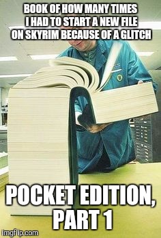 Big book | BOOK OF HOW MANY TIMES I HAD TO START A NEW FILE ON SKYRIM BECAUSE OF A GLITCH; POCKET EDITION, PART 1 | image tagged in big book,memes,funny,so true,skyrim | made w/ Imgflip meme maker