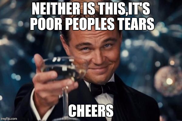 Leonardo Dicaprio Cheers Meme | NEITHER IS THIS,IT'S POOR PEOPLES TEARS CHEERS | image tagged in memes,leonardo dicaprio cheers | made w/ Imgflip meme maker