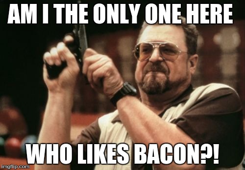 Am I The Only One Around Here Meme | AM I THE ONLY ONE HERE; WHO LIKES BACON?! | image tagged in memes,am i the only one around here | made w/ Imgflip meme maker