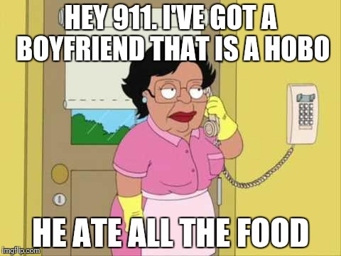Consuela | HEY 911. I'VE GOT A BOYFRIEND THAT IS A HOBO; HE ATE ALL THE FOOD | image tagged in memes,consuela | made w/ Imgflip meme maker